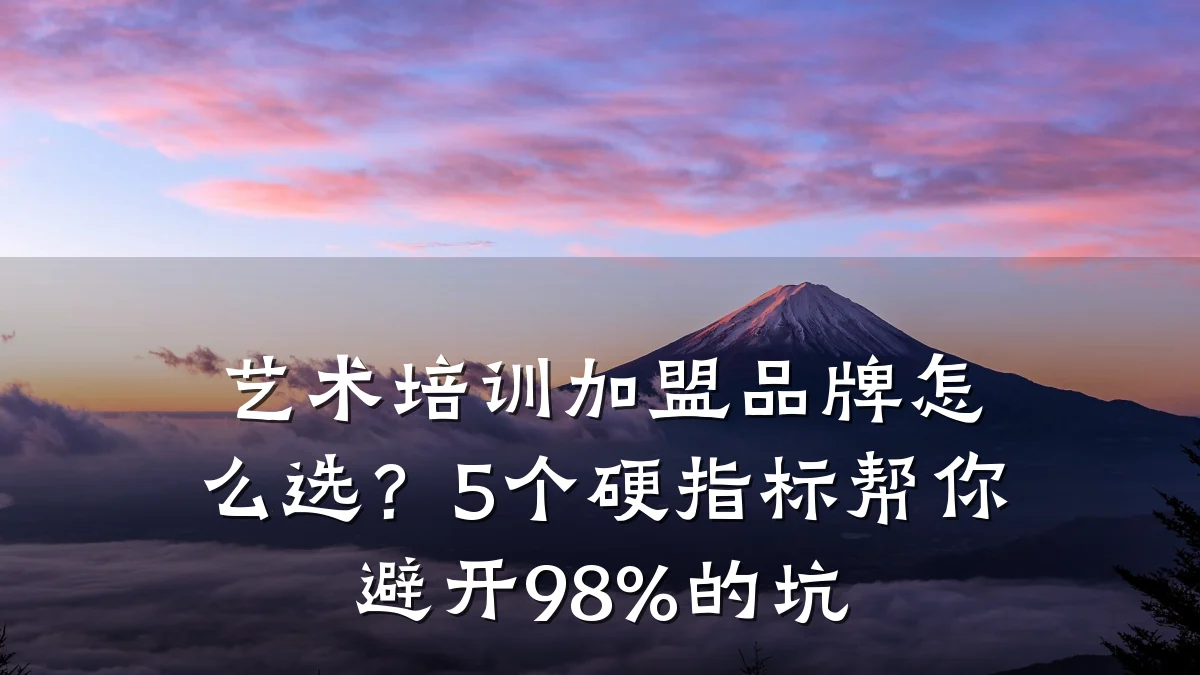 艺术培训加盟品牌怎么选？5个硬指标帮你避开98%的坑