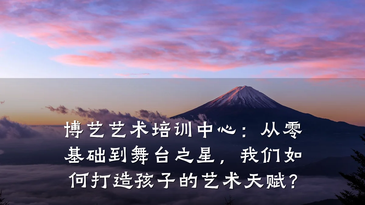 博艺艺术培训中心：从零基础到舞台之星，我们如何打造孩子的艺术天赋？