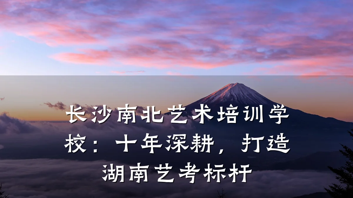 长沙南北艺术培训学校：十年深耕，打造湖南艺考标杆