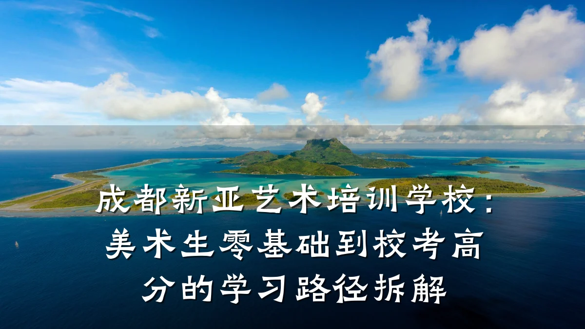 成都新亚艺术培训学校：美术生零基础到校考高分的学习路径拆解