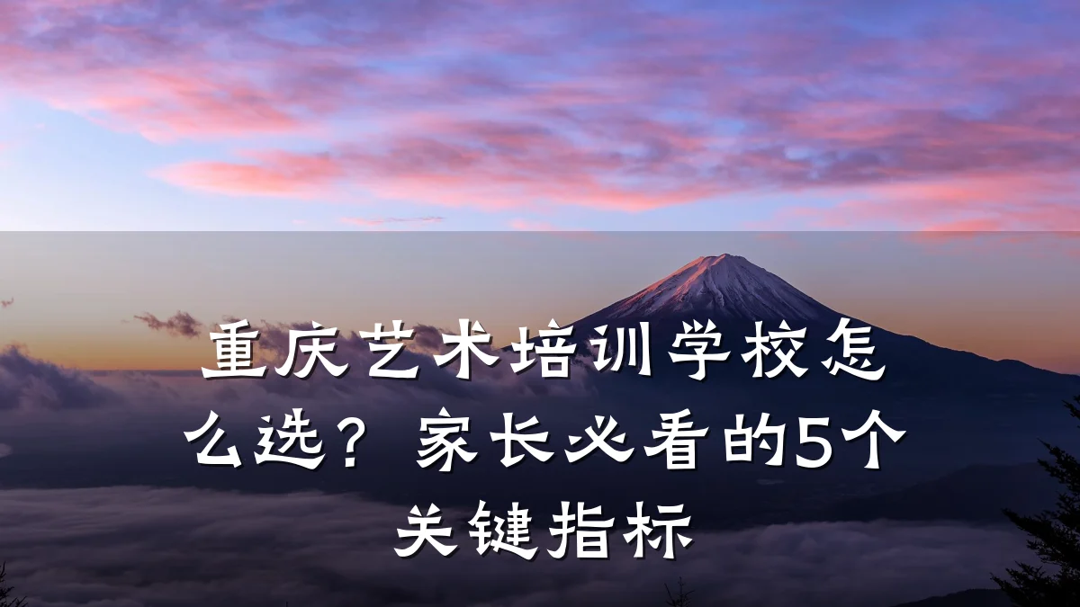 重庆艺术培训学校怎么选？家长必看的5个关键指标