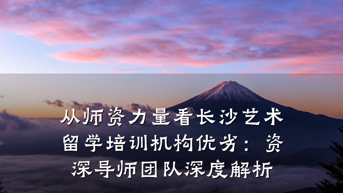 从师资力量看长沙艺术留学培训机构优劣：资深导师团队深度解析