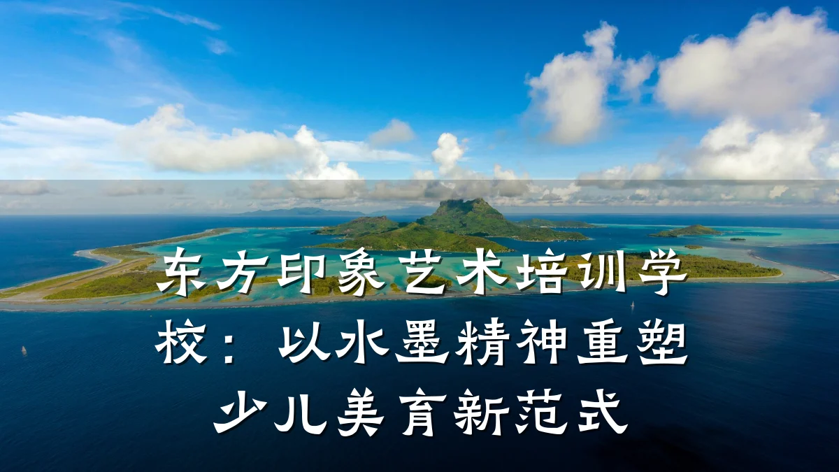 东方印象艺术培训学校：以水墨精神重塑少儿美育新范式