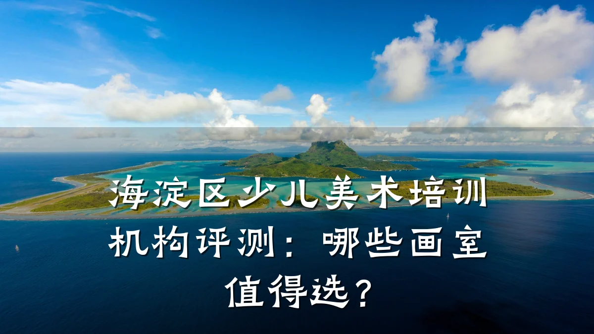 海淀区少儿美术培训机构评测：哪些画室值得选？