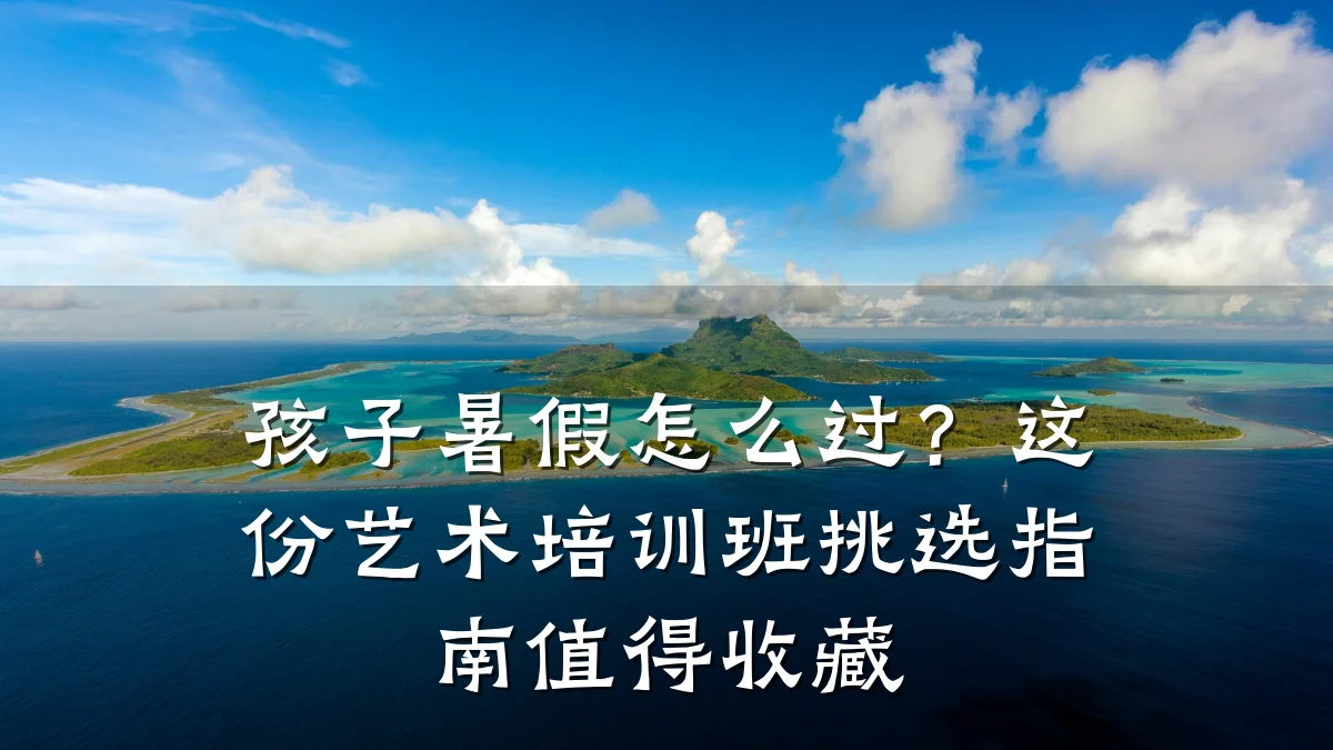 孩子暑假怎么过？这份艺术培训班挑选指南值得收藏