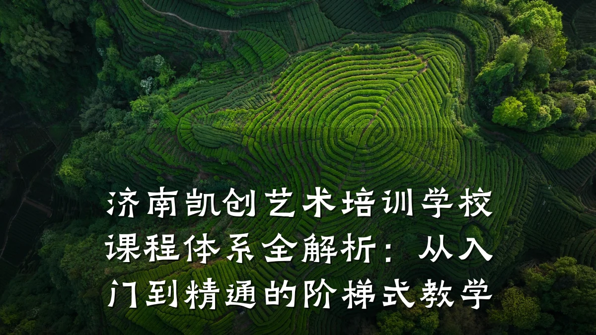济南凯创艺术培训学校课程体系全解析：从入门到精通的阶梯式教学