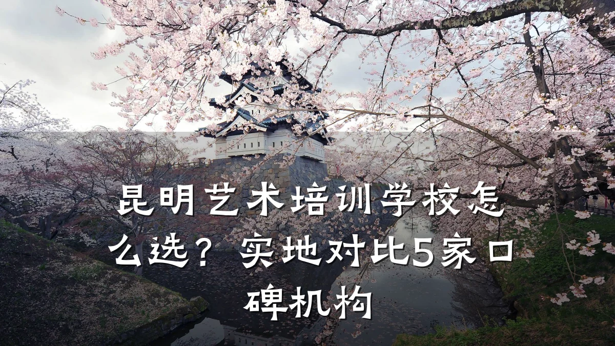 昆明艺术培训学校怎么选？实地对比5家口碑机构
