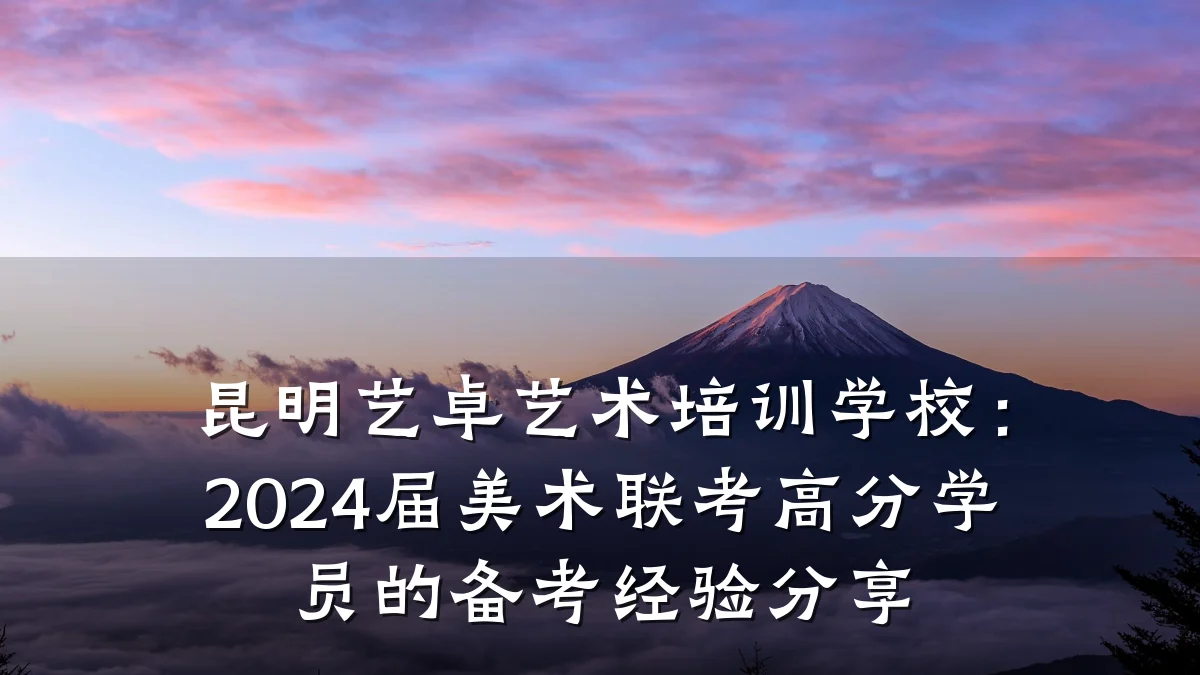 昆明艺卓艺术培训学校：2024届美术联考高分学员的备考经验分享