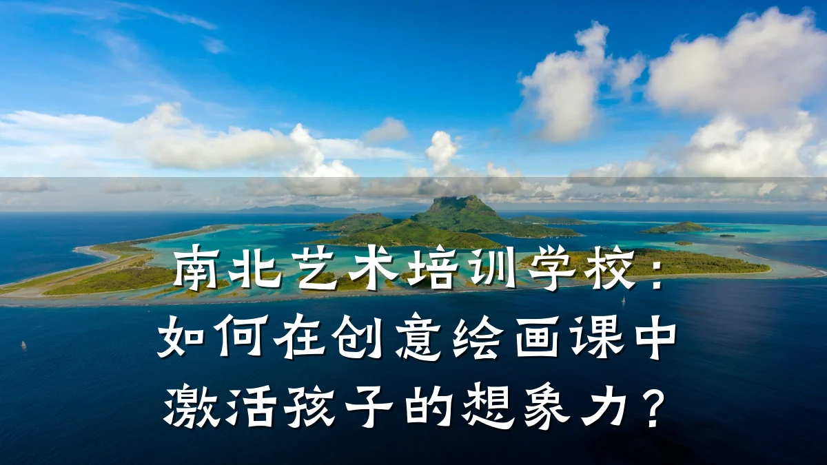 南北艺术培训学校：如何在创意绘画课中激活孩子的想象力？