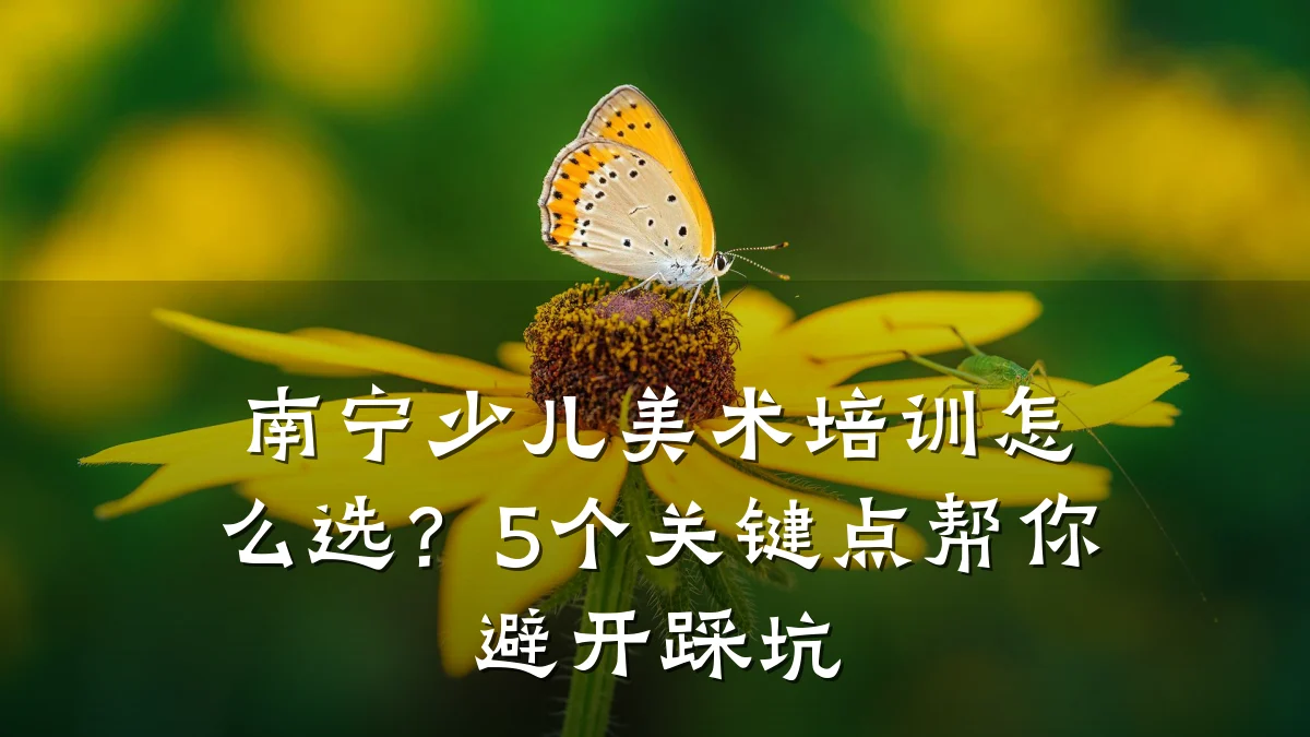 南宁少儿美术培训怎么选？5个关键点帮你避开踩坑