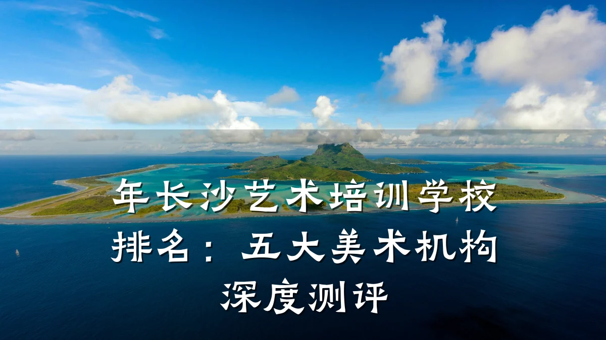 年长沙艺术培训学校排名：五大美术机构深度测评