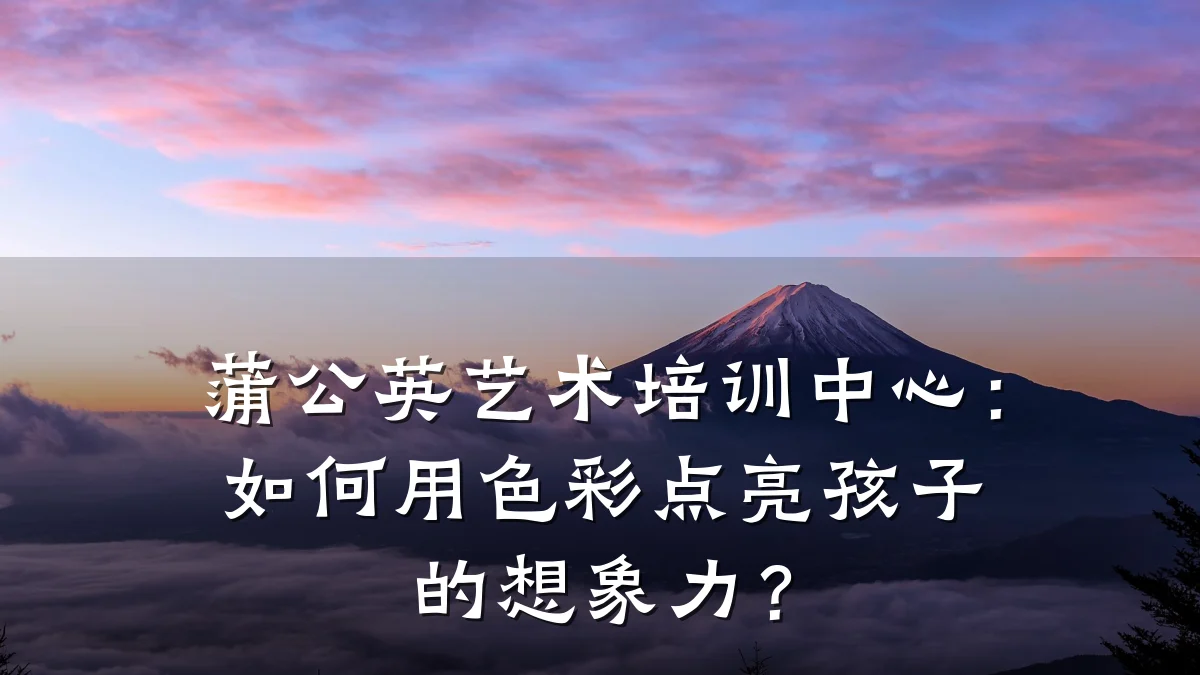 蒲公英艺术培训中心：如何用色彩点亮孩子的想象力？