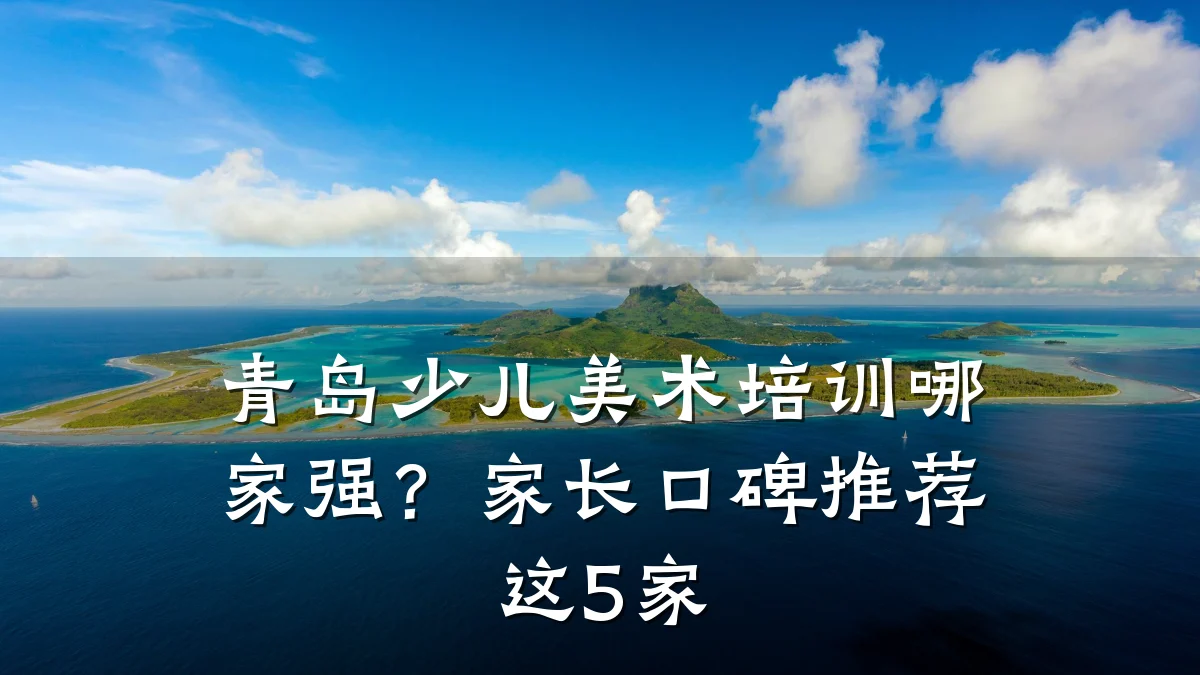 青岛少儿美术培训哪家强？家长口碑推荐这5家