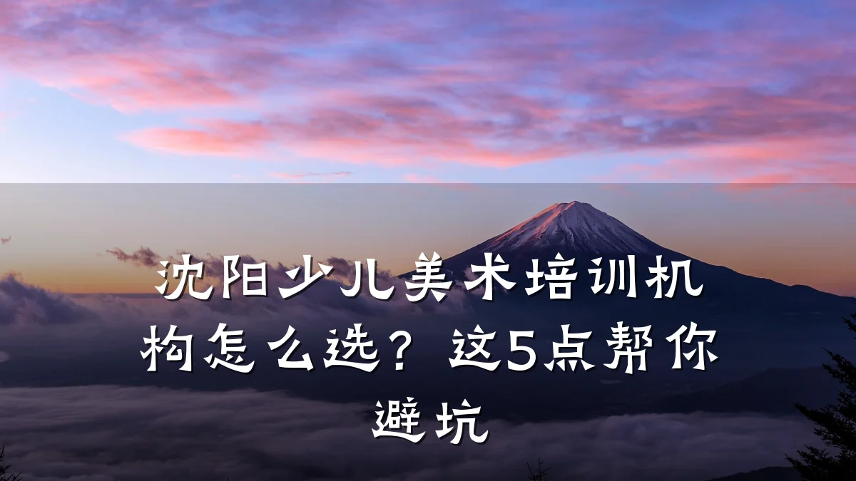 沈阳少儿美术培训机构怎么选？这5点帮你避坑