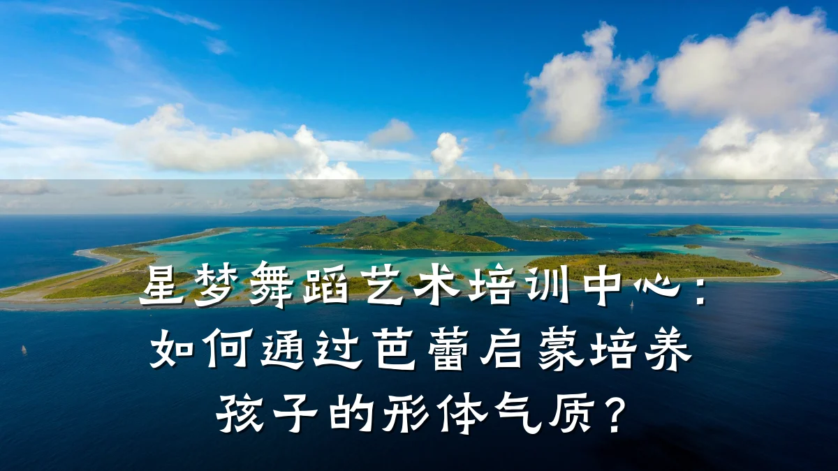 星梦舞蹈艺术培训中心：如何通过芭蕾启蒙培养孩子的形体气质？