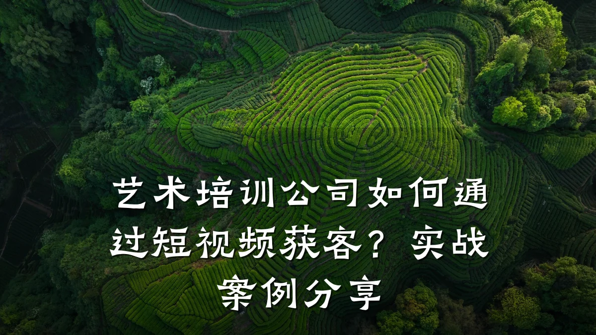 艺术培训公司如何通过短视频获客？实战案例分享