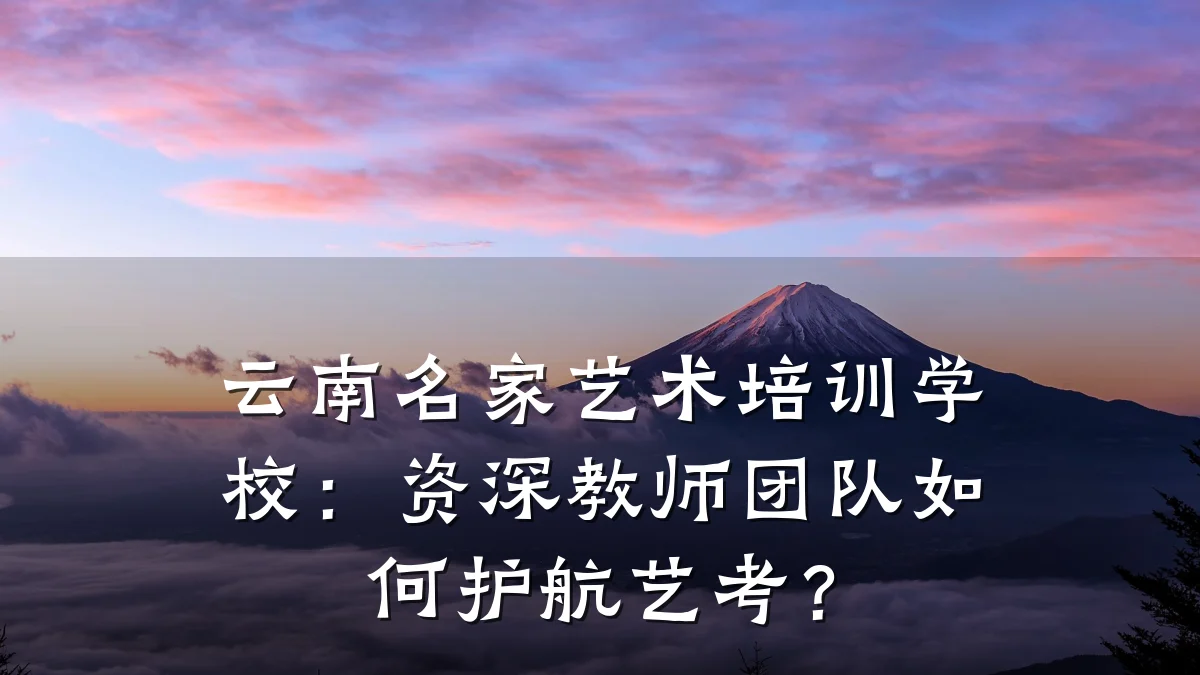云南名家艺术培训学校：资深教师团队如何护航艺考？
