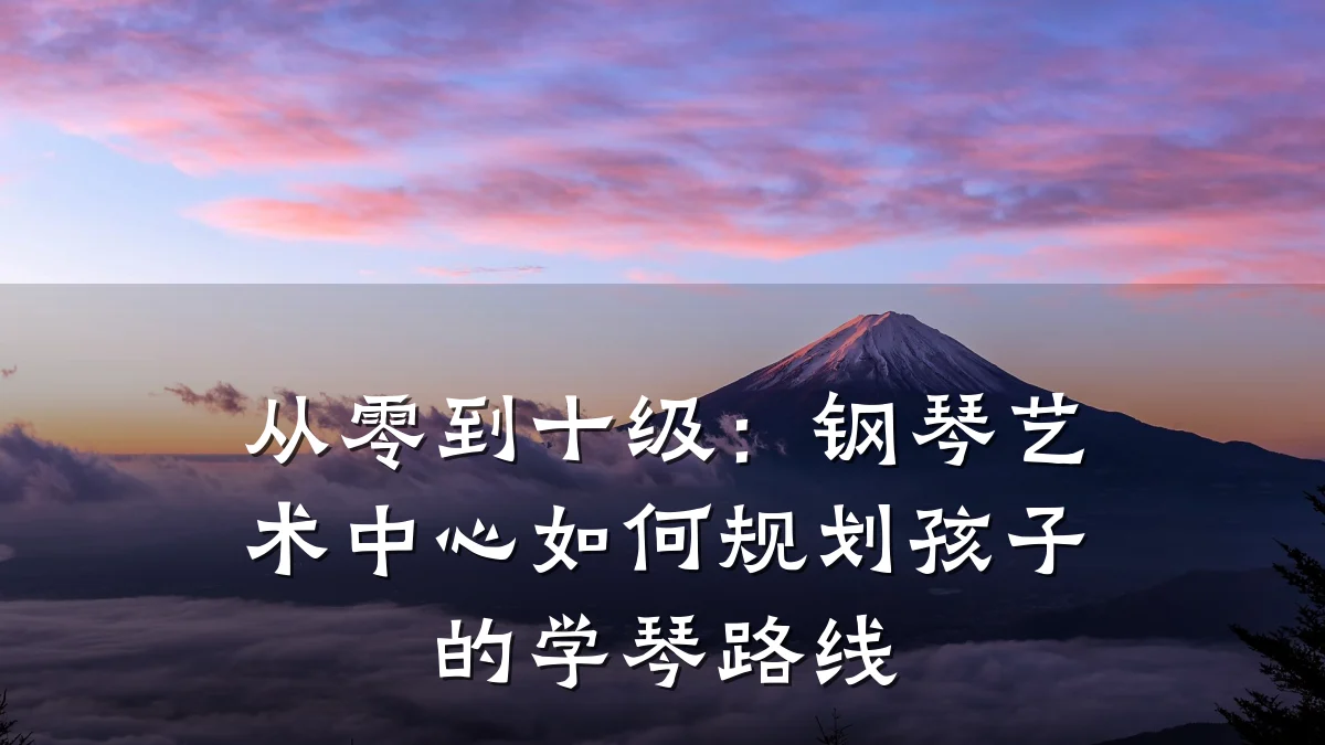 从零到十级：钢琴艺术中心如何规划孩子的学琴路线