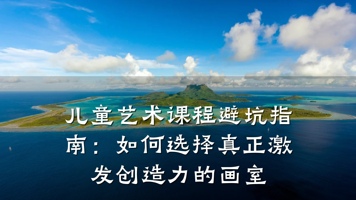 儿童艺术课程避坑指南：如何选择真正激发创造力的画室