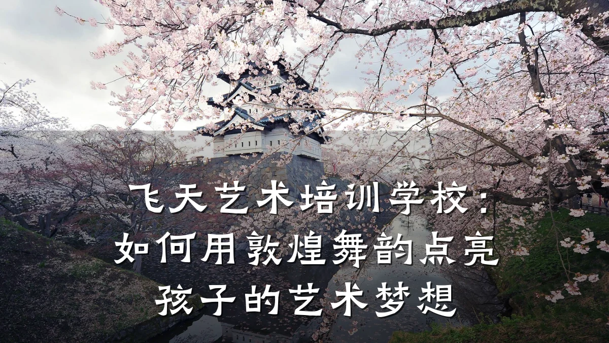 飞天艺术培训学校：如何用敦煌舞韵点亮孩子的艺术梦想