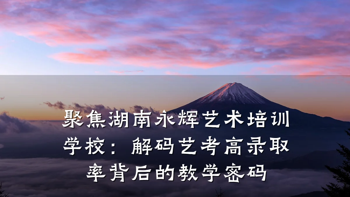 聚焦湖南永辉艺术培训学校：解码艺考高录取率背后的教学密码
