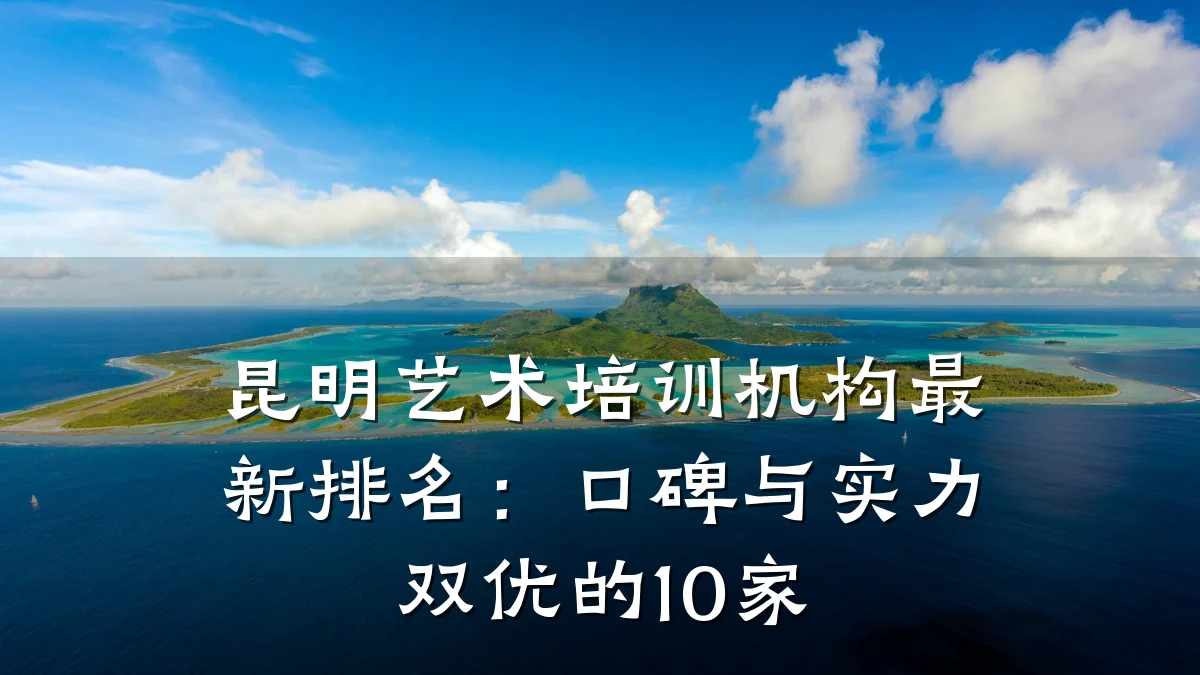 昆明艺术培训机构最新排名：口碑与实力双优的10家