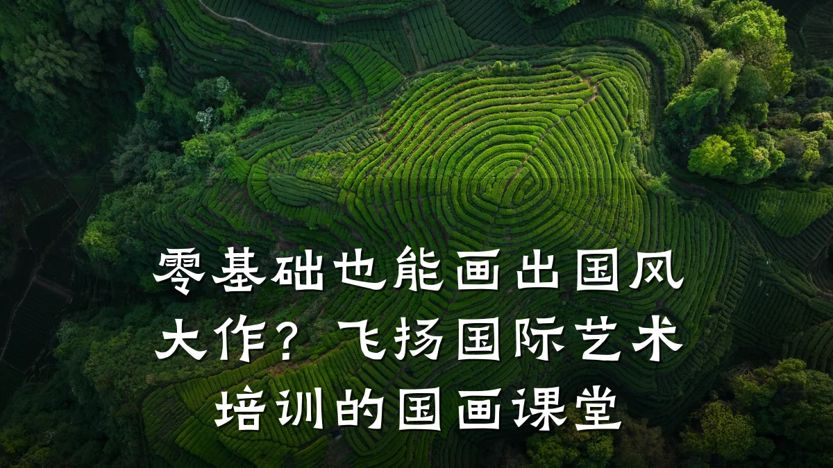 零基础也能画出国风大作？飞扬国际艺术培训的国画课堂