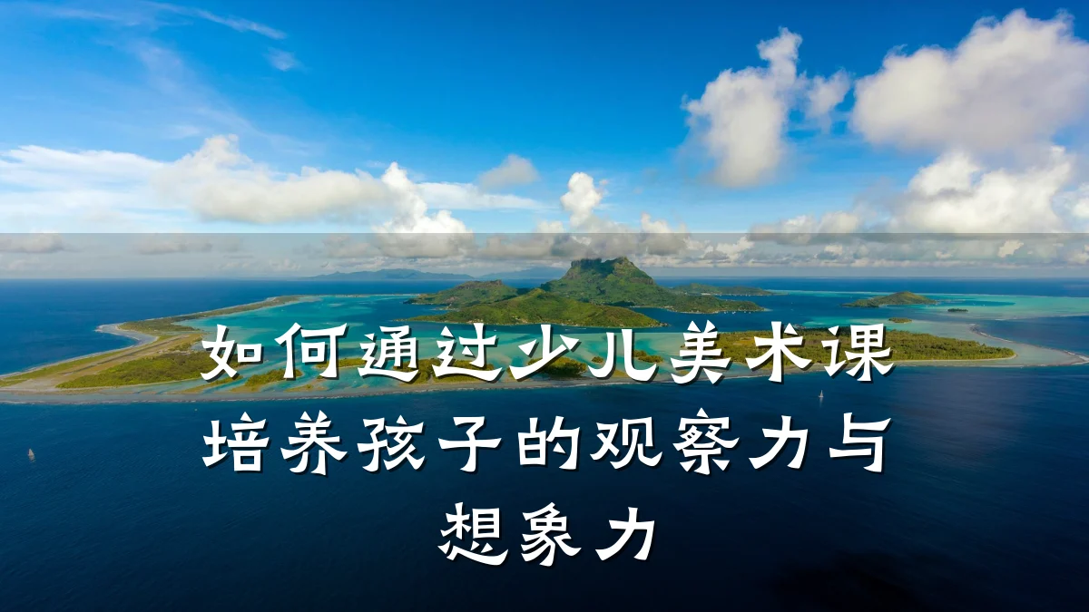 如何通过少儿美术课培养孩子的观察力与想象力