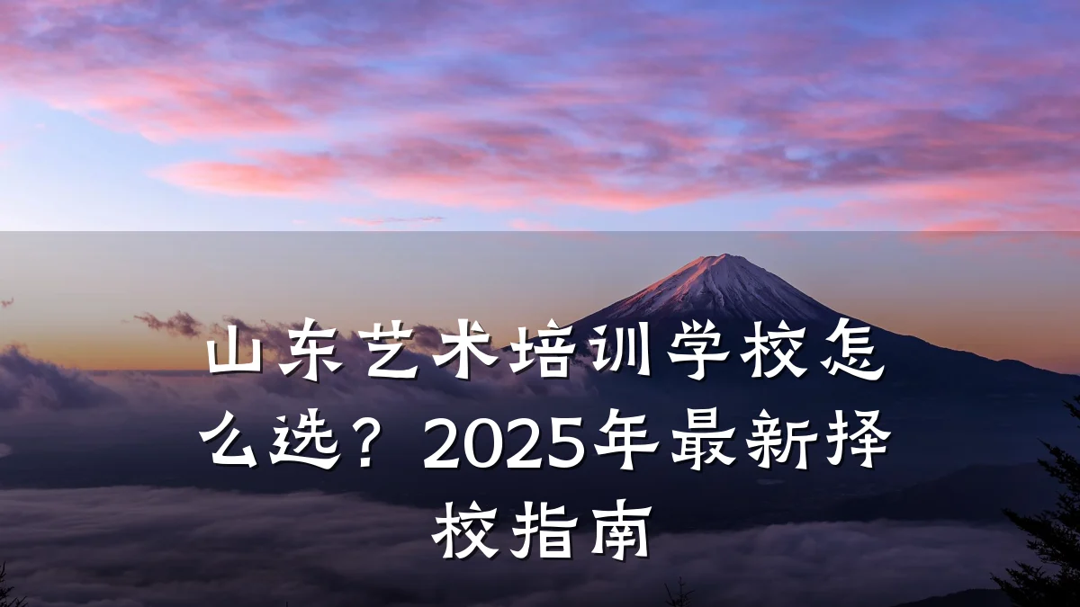 山东艺术培训学校怎么选？2025年最新择校指南