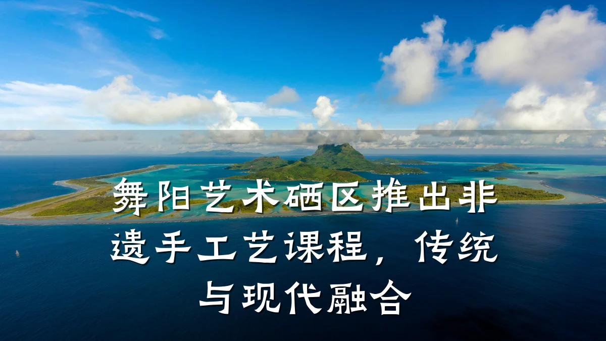 舞阳艺术硒区推出非遗手工艺课程，传统与现代融合