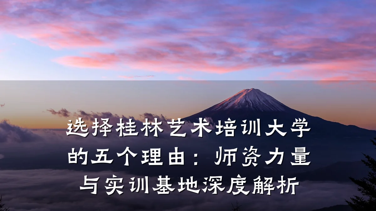 选择桂林艺术培训大学的五个理由：师资力量与实训基地深度解析