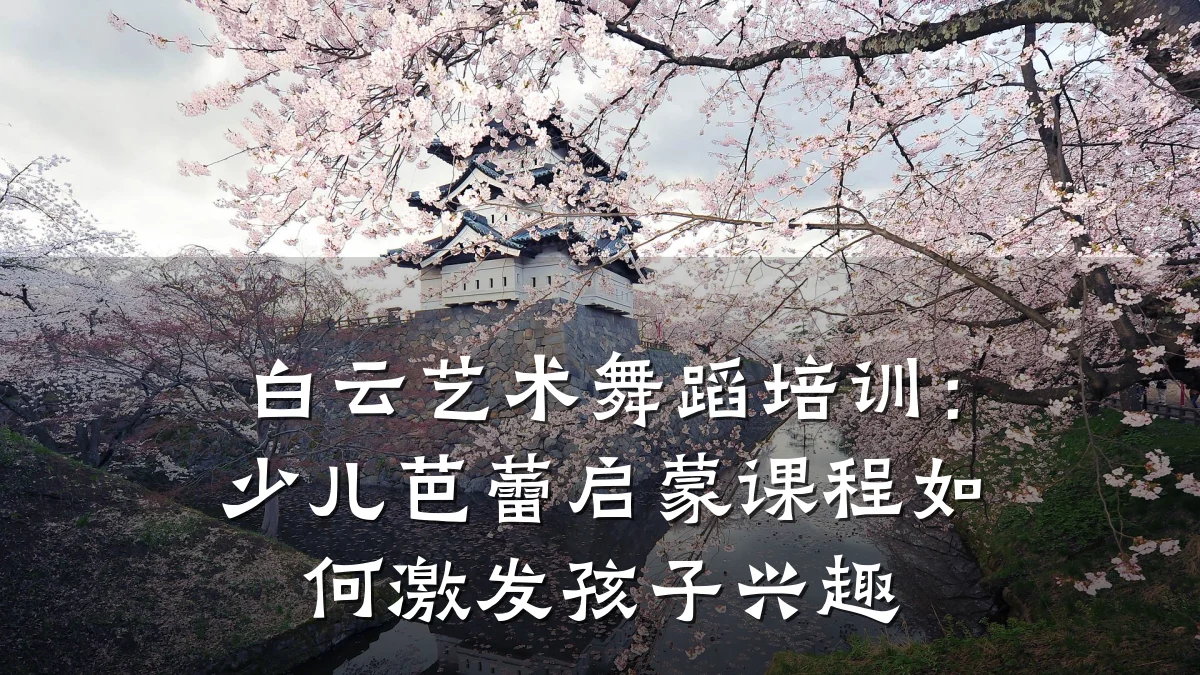 白云艺术舞蹈培训：少儿芭蕾启蒙课程如何激发孩子兴趣