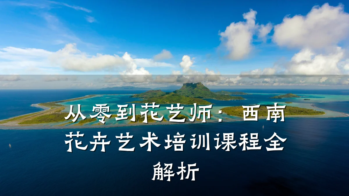 从零到花艺师：西南花卉艺术培训课程全解析