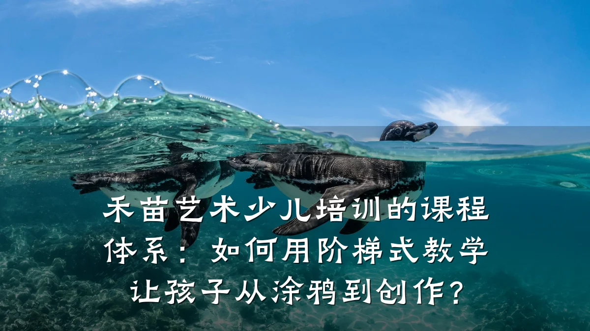 禾苗艺术少儿培训的课程体系:如何用阶梯式教学让孩子从涂鸦到创作?