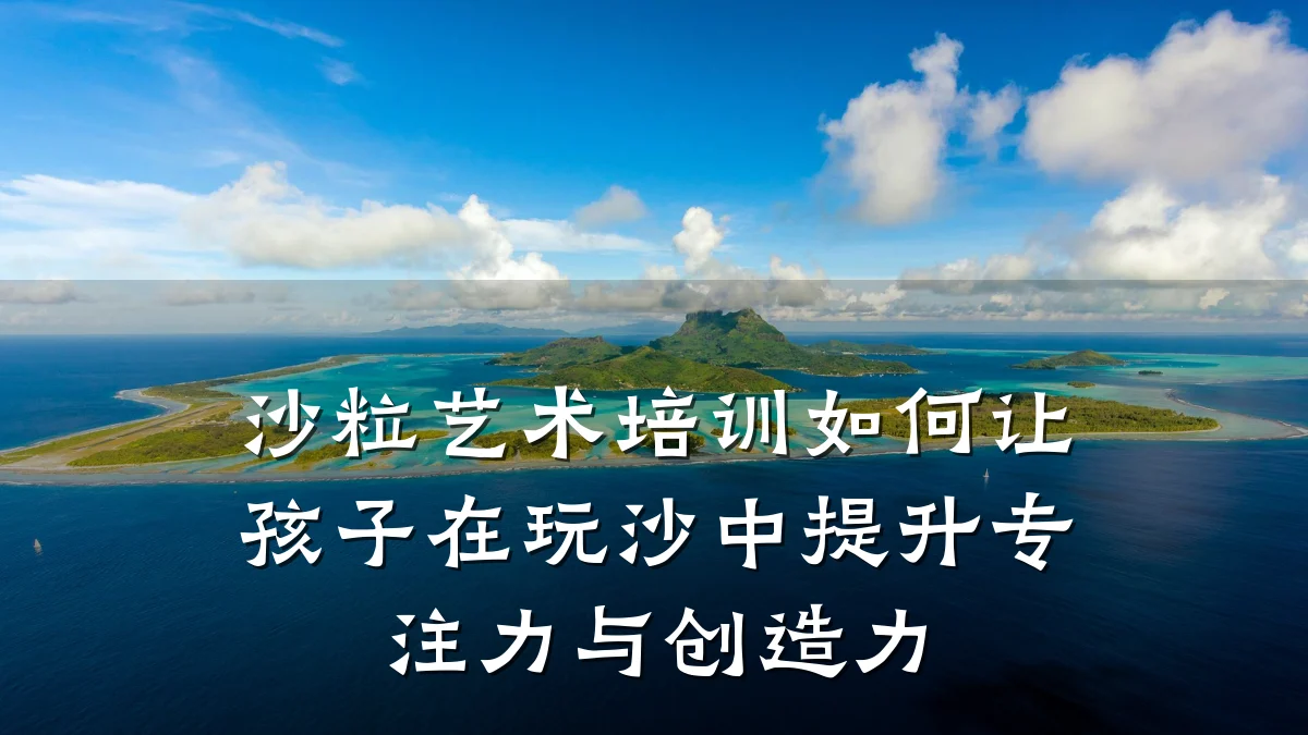 沙粒艺术培训如何让孩子在玩沙中提升专注力与创造力