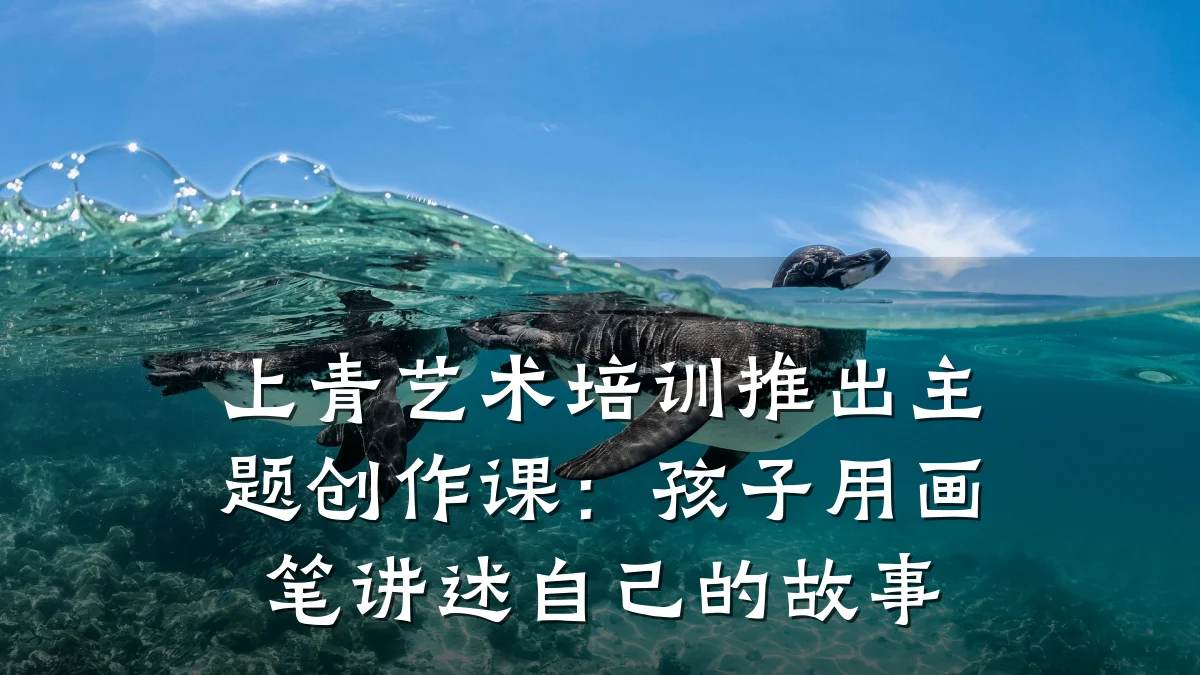 上青艺术培训推出主题创作课：孩子用画笔讲述自己的故事