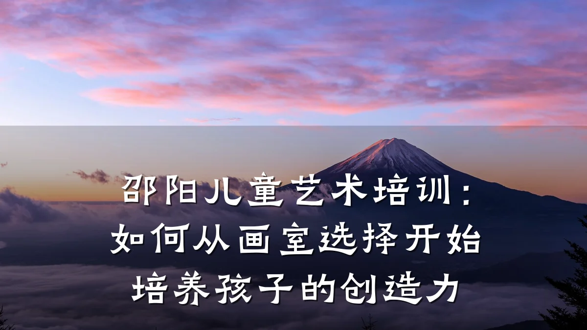 邵阳儿童艺术培训:如何从画室选择开始培养孩子的创造力