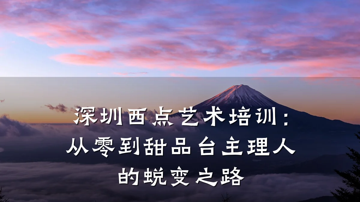 深圳西点艺术培训：从零到甜品台主理人的蜕变之路