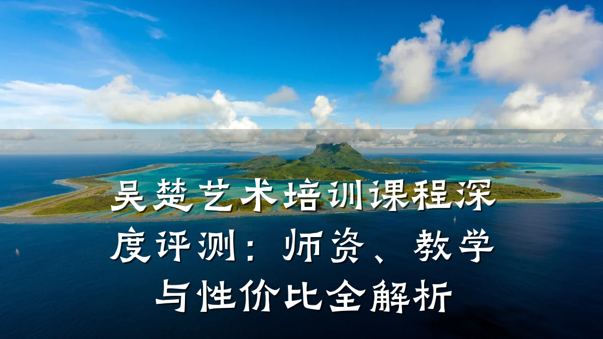 吴楚艺术培训课程深度评测：师资、教学与性价比全解析