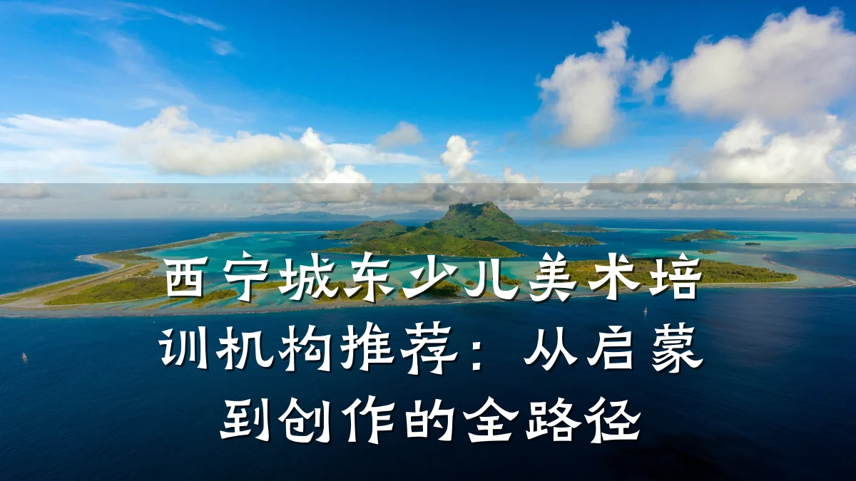 西宁城东少儿美术培训机构推荐:从启蒙到创作的全路径