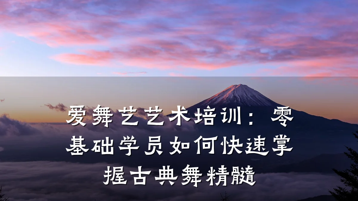 爱舞艺艺术培训：零基础学员如何快速掌握古典舞精髓
