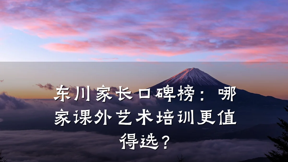 东川家长口碑榜：哪家课外艺术培训更值得选？
