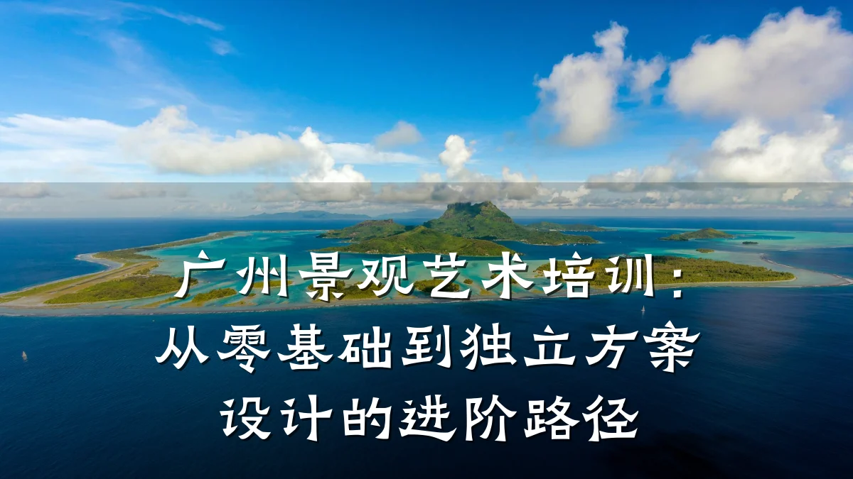 广州景观艺术培训：从零基础到独立方案设计的进阶路径