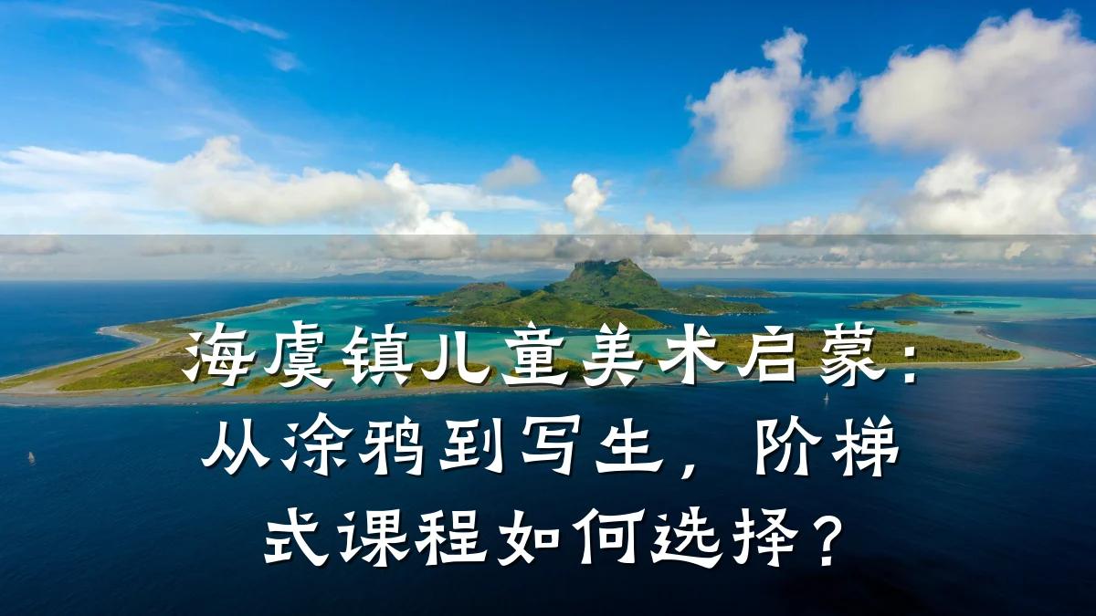 海虞镇儿童美术启蒙:从涂鸦到写生,阶梯式课程如何选择?