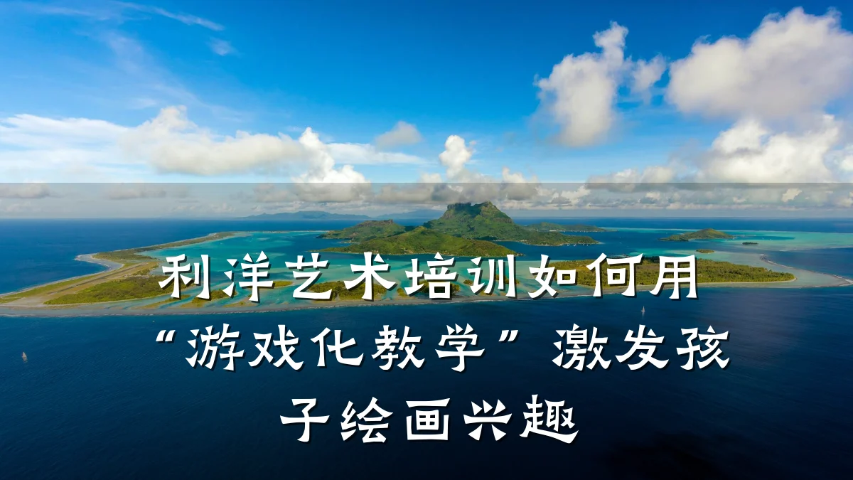 利洋艺术培训如何用“游戏化教学”激发孩子绘画兴趣