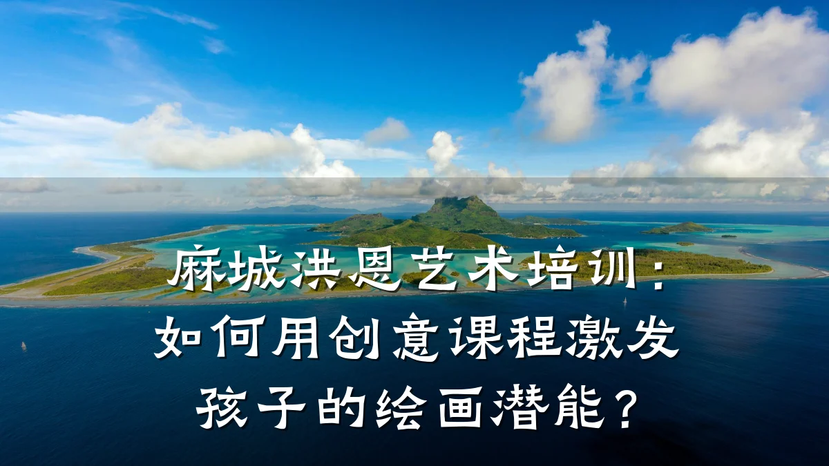 麻城洪恩艺术培训：如何用创意课程激发孩子的绘画潜能？