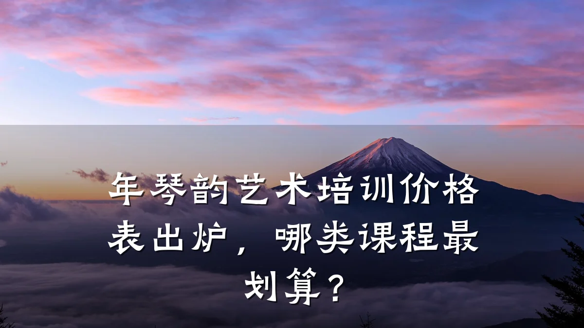 年琴韵艺术培训价格表出炉，哪类课程最划算？