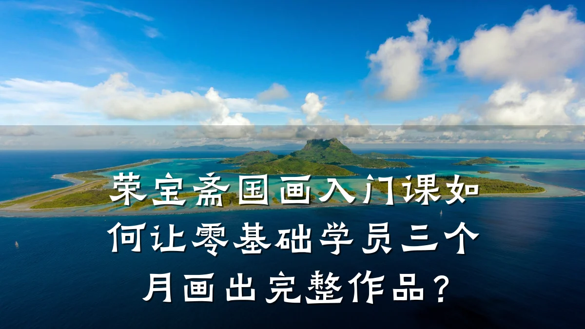 荣宝斋国画入门课如何让零基础学员三个月画出完整作品?