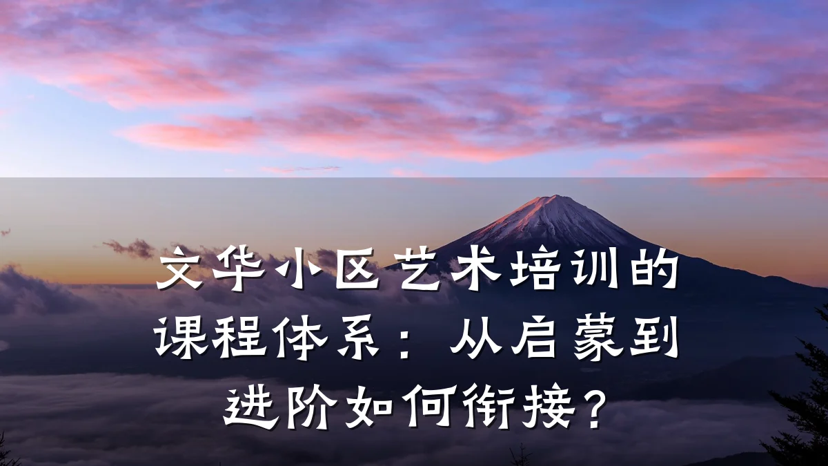 文华小区艺术培训的课程体系:从启蒙到进阶如何衔接?