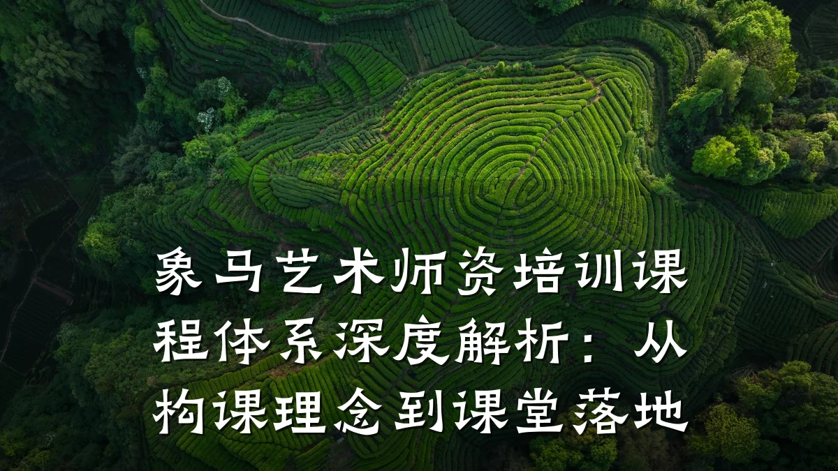 象马艺术师资培训课程体系深度解析：从构课理念到课堂落地